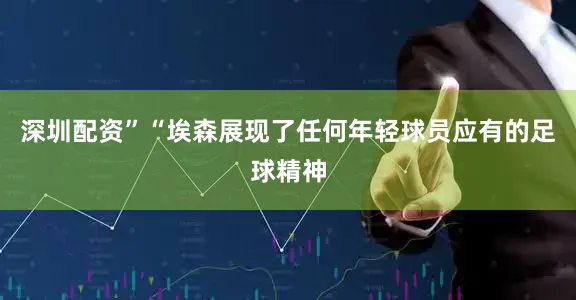 深圳配资”“埃森展现了任何年轻球员应有的足球精神