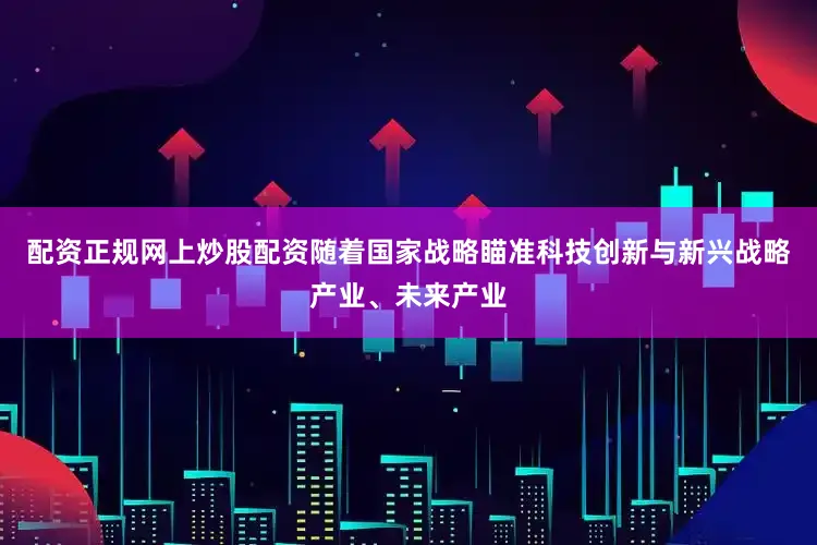 配资正规网上炒股配资随着国家战略瞄准科技创新与新兴战略产业、未来产业