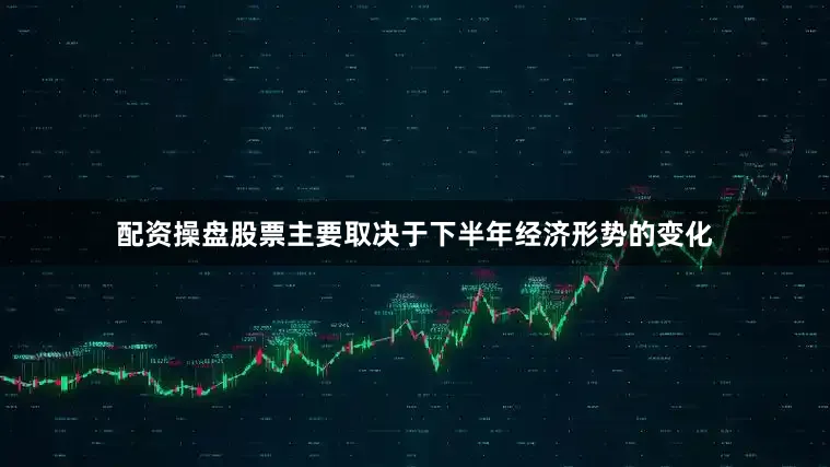 配资操盘股票主要取决于下半年经济形势的变化