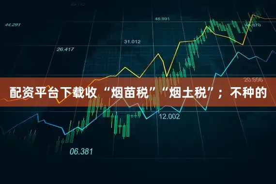 配资平台下载收 “烟苗税”“烟土税”；不种的