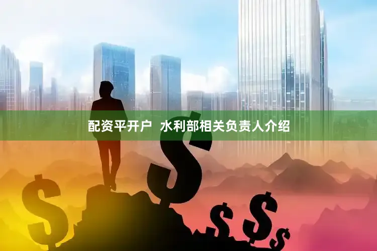 配资平开户  水利部相关负责人介绍