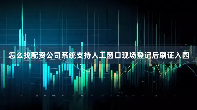 怎么找配资公司系统支持人工窗口现场登记后刷证入园