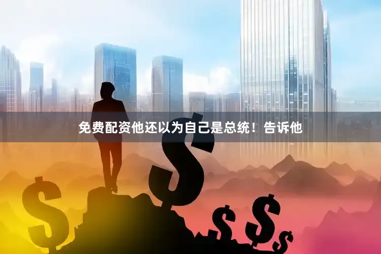 免费配资他还以为自己是总统！告诉他