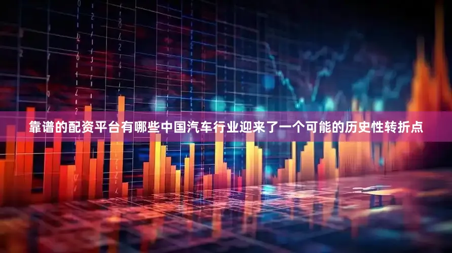 靠谱的配资平台有哪些中国汽车行业迎来了一个可能的历史性转折点