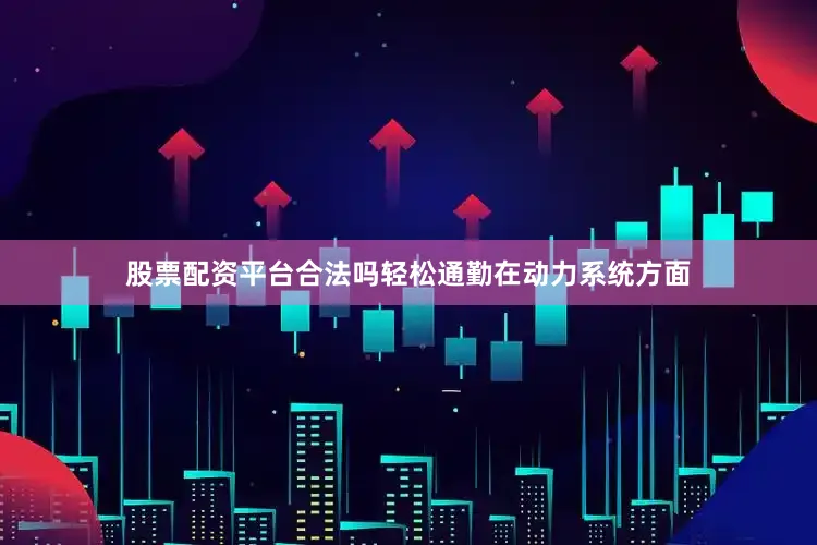 股票配资平台合法吗轻松通勤在动力系统方面