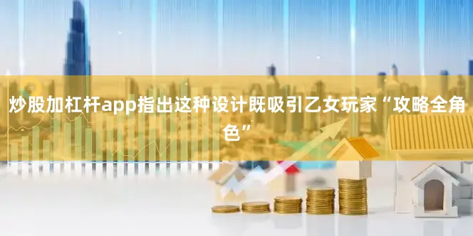 炒股加杠杆app指出这种设计既吸引乙女玩家“攻略全角色”