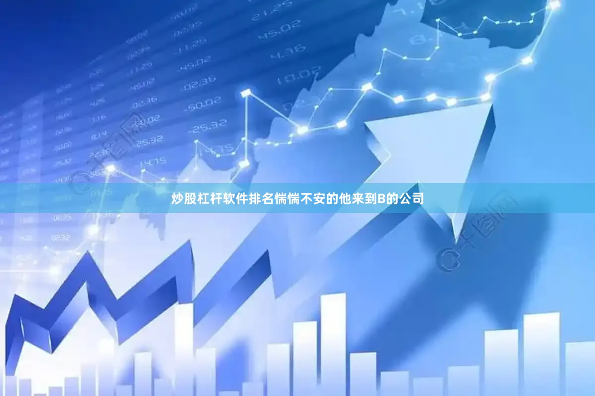炒股杠杆软件排名惴惴不安的他来到B的公司