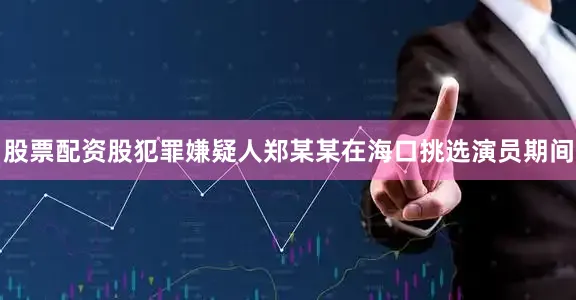 股票配资股犯罪嫌疑人郑某某在海口挑选演员期间