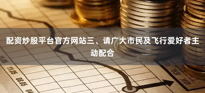 配资炒股平台官方网站三、请广大市民及飞行爱好者主动配合