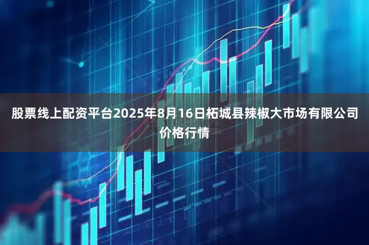 股票线上配资平台2025年8月16日柘城县辣椒大市场有限公司价格行情